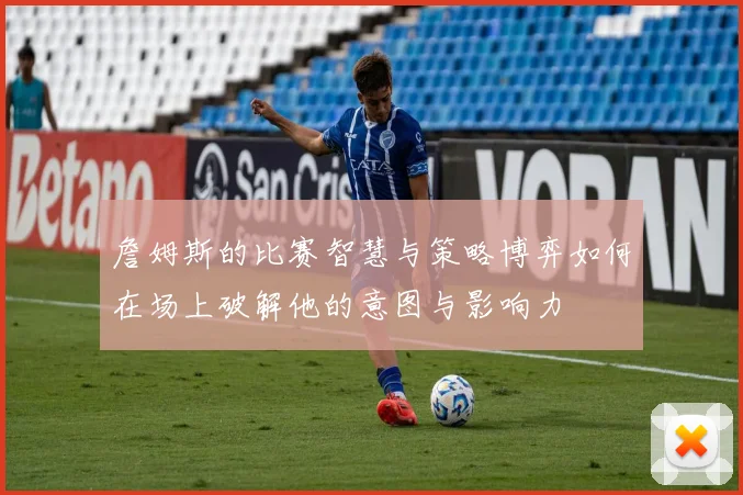 詹姆斯的比赛智慧与策略博弈如何在场上破解他的意图与影响力