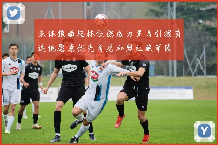 米体报道格林伍德成为罗马引援首选他愿意优先考虑加盟红狼军团