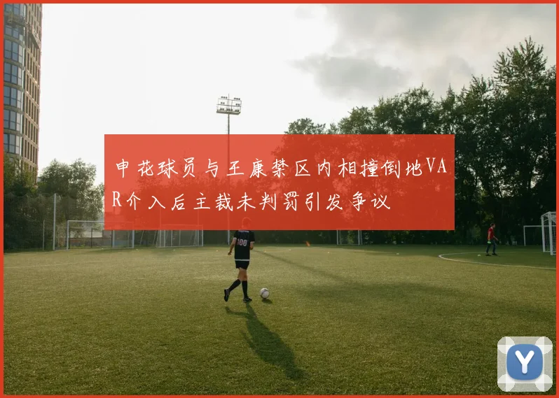 申花球员与王康禁区内相撞倒地VAR介入后主裁未判罚引发争议