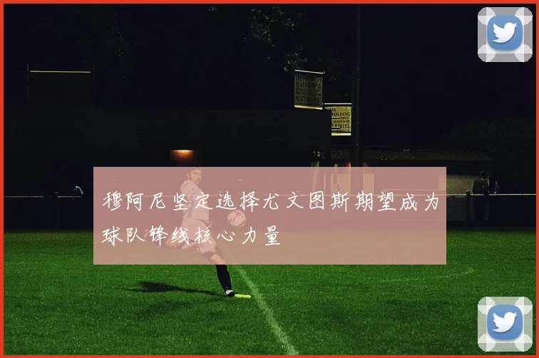 穆阿尼坚定选择尤文图斯期望成为球队锋线核心力量