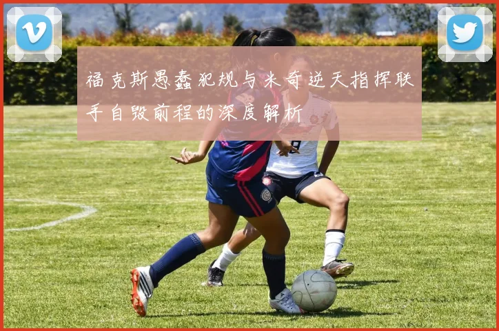 福克斯愚蠢犯规与米奇逆天指挥联手自毁前程的深度解析