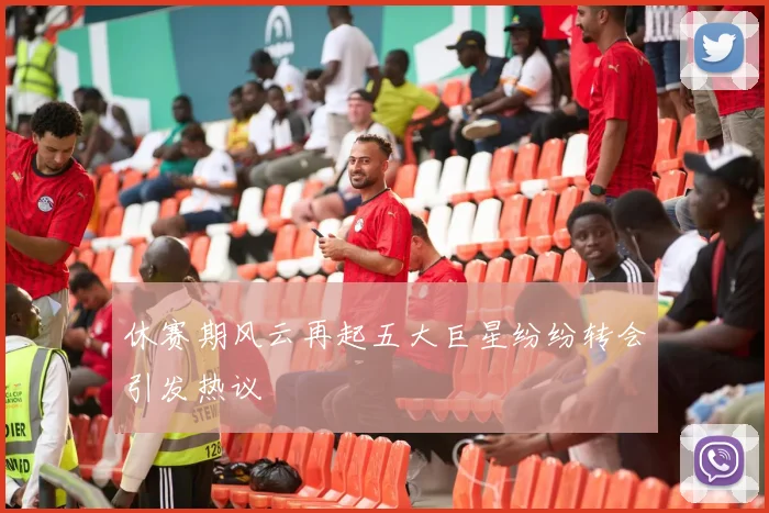 休赛期风云再起五大巨星纷纷转会引发热议