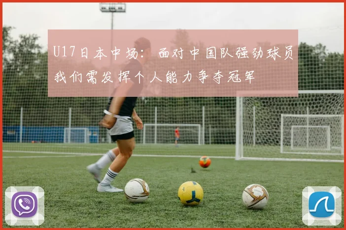 U17日本中场：面对中国队强劲球员我们需发挥个人能力争夺冠军