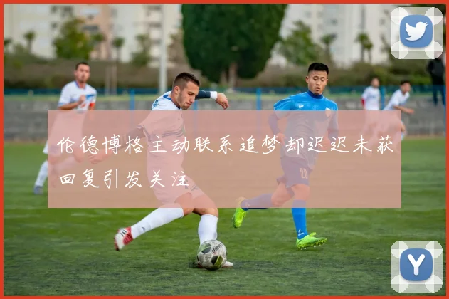 伦德博格主动联系追梦却迟迟未获回复引发关注
