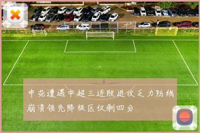 申花遭遇中超三连败进攻乏力防线崩溃领先降级区仅剩四分