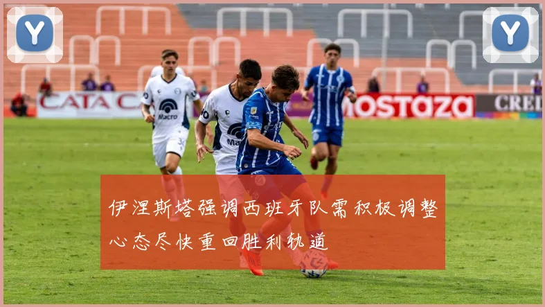 伊涅斯塔强调西班牙队需积极调整心态尽快重回胜利轨道