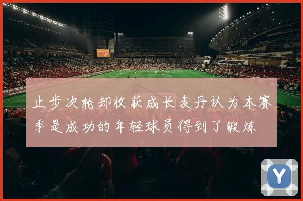 止步次轮却收获成长麦丹认为本赛季是成功的年轻球员得到了锻炼