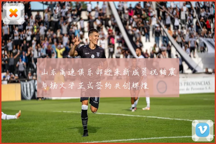山东高速俱乐部迎来新成员祝铭震与杨文学正式签约共创辉煌
