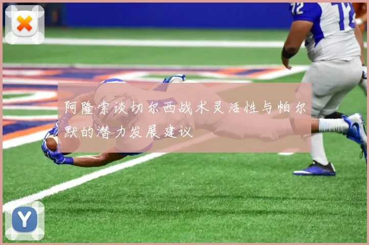 阿隆索谈切尔西战术灵活性与帕尔默的潜力发展建议