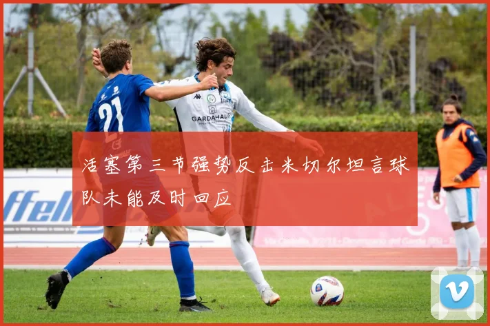 活塞第三节强势反击米切尔坦言球队未能及时回应