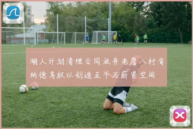 湖人计划清理合同放弃老詹八村肯纳德鸟权以创造五千万薪资空间