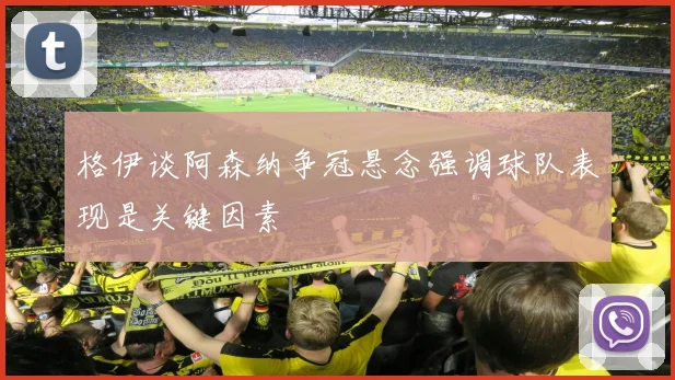 格伊谈阿森纳争冠悬念强调球队表现是关键因素