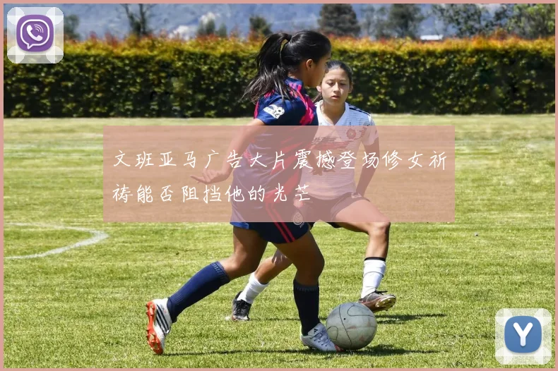 文班亚马广告大片震撼登场修女祈祷能否阻挡他的光芒