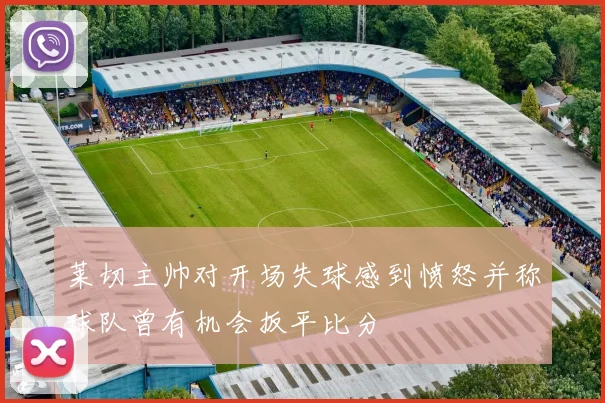 莱切主帅对开场失球感到愤怒并称球队曾有机会扳平比分