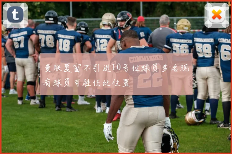 曼联夏窗不引进10号位球员多名现有球员可胜任此位置