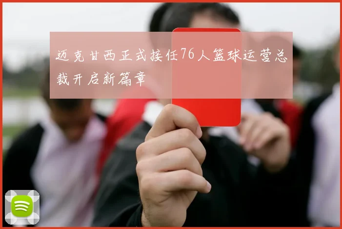 迈克甘西正式接任76人篮球运营总裁开启新篇章
