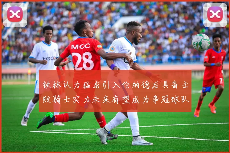 铁林认为猛龙引入伦纳德后具备击败骑士实力未来有望成为争冠球队