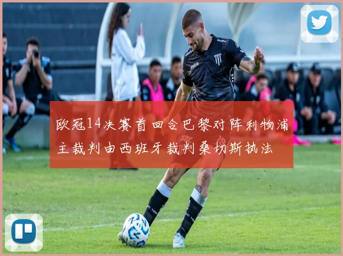 欧冠14决赛首回合巴黎对阵利物浦主裁判由西班牙裁判桑切斯执法
