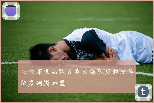 杰伦布朗离队后各大球队应积极争取詹姆斯加盟