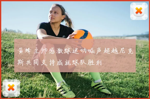 黄蜂主帅感激球迷呐喊声超越尼克斯共同支持成就球队胜利