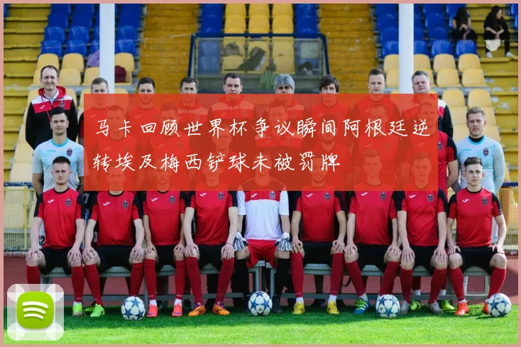 马卡回顾世界杯争议瞬间阿根廷逆转埃及梅西铲球未被罚牌