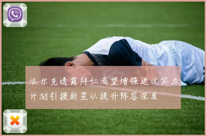 法尔克透露拜仁渴望增强进攻实力计划引援新星以提升阵容深度