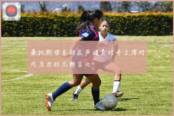 桑托斯俱乐部发声谴责对手主席对内马尔的无赖言论