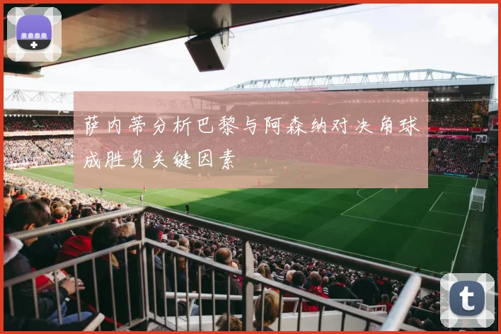萨内蒂分析巴黎与阿森纳对决角球成胜负关键因素