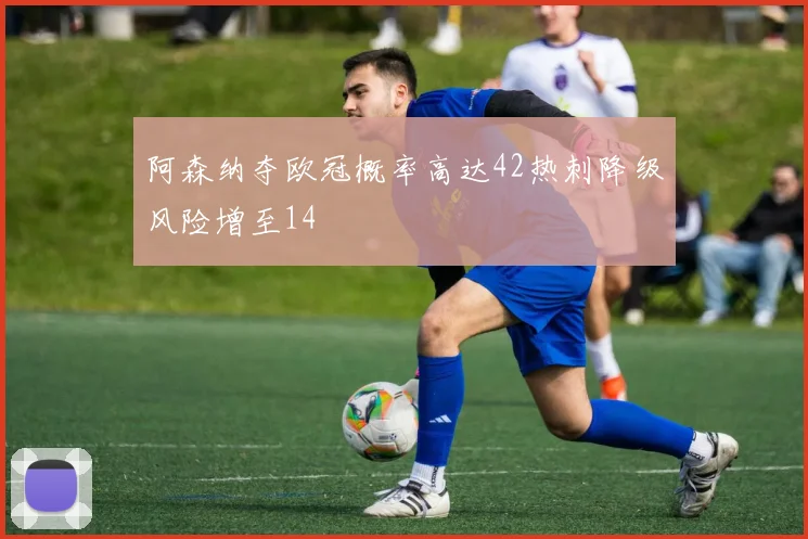 阿森纳夺欧冠概率高达42热刺降级风险增至14