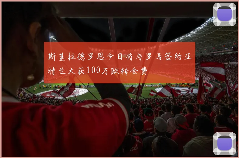 斯基拉德罗恩今日将与罗马签约亚特兰大获100万欧转会费