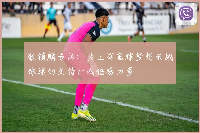 张镇麟专访：为上海篮球梦想而战球迷的支持让我倍感力量
