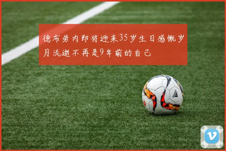 德布劳内即将迎来35岁生日感慨岁月流逝不再是9年前的自己